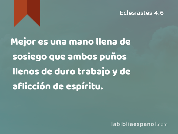 Mejor es una mano llena de sosiego que ambos puños llenos de duro trabajo y de aflicción de espíritu. - Eclesiastés 4:6