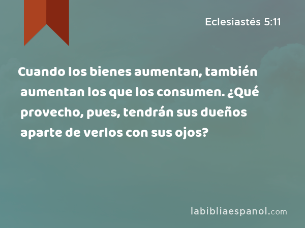 Cuando los bienes aumentan, también aumentan los que los consumen. ¿Qué provecho, pues, tendrán sus dueños aparte de verlos con sus ojos? - Eclesiastés 5:11