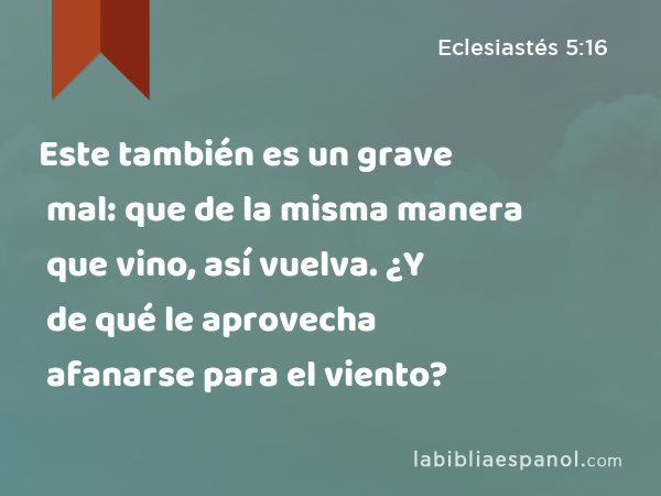 Este también es un grave mal: que de la misma manera que vino, así vuelva. ¿Y de qué le aprovecha afanarse para el viento? - Eclesiastés 5:16