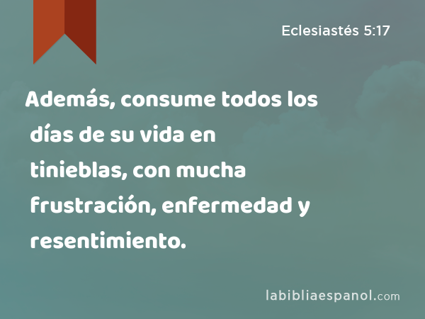 Además, consume todos los días de su vida en tinieblas, con mucha frustración, enfermedad y resentimiento. - Eclesiastés 5:17