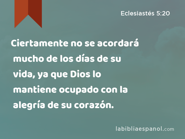 Ciertamente no se acordará mucho de los días de su vida, ya que Dios lo mantiene ocupado con la alegría de su corazón. - Eclesiastés 5:20