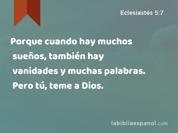 Porque cuando hay muchos sueños, también hay vanidades y muchas palabras. Pero tú, teme a Dios. - Eclesiastés 5:7