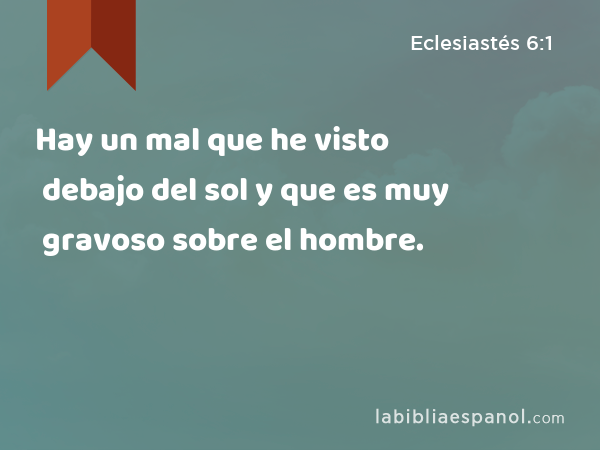 Hay un mal que he visto debajo del sol y que es muy gravoso sobre el hombre. - Eclesiastés 6:1