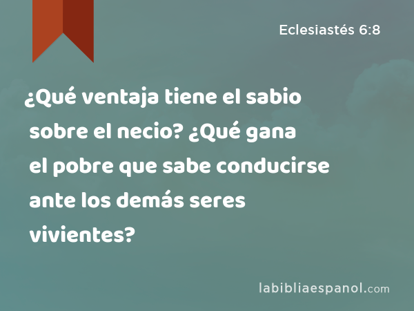 ¿Qué ventaja tiene el sabio sobre el necio? ¿Qué gana el pobre que sabe conducirse ante los demás seres vivientes? - Eclesiastés 6:8