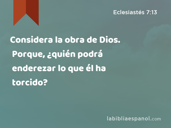 Considera la obra de Dios. Porque, ¿quién podrá enderezar lo que él ha torcido? - Eclesiastés 7:13