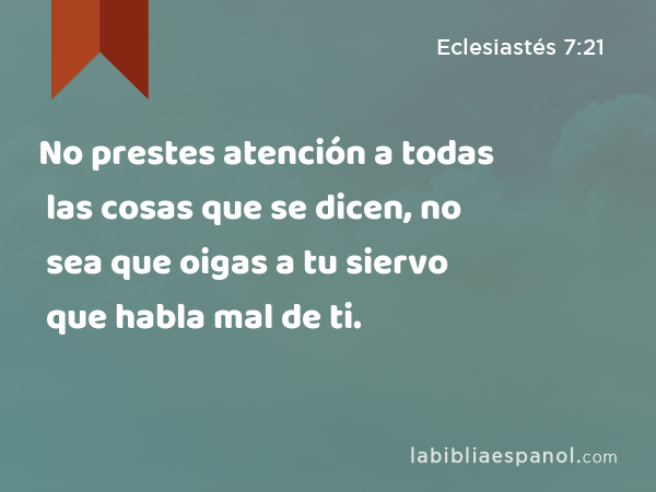 No prestes atención a todas las cosas que se dicen, no sea que oigas a tu siervo que habla mal de ti. - Eclesiastés 7:21