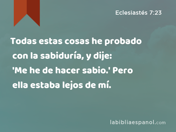 Todas estas cosas he probado con la sabiduría, y dije: 'Me he de hacer sabio.' Pero ella estaba lejos de mí. - Eclesiastés 7:23