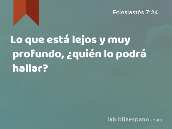 Lo que está lejos y muy profundo, ¿quién lo podrá hallar? - Eclesiastés 7:24