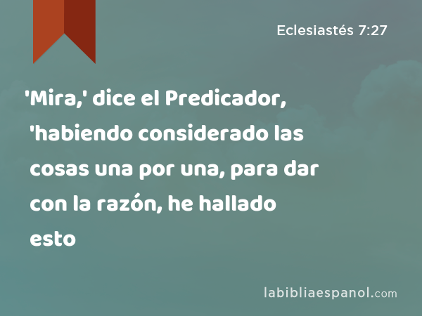 'Mira,' dice el Predicador, 'habiendo considerado las cosas una por una, para dar con la razón, he hallado esto - Eclesiastés 7:27