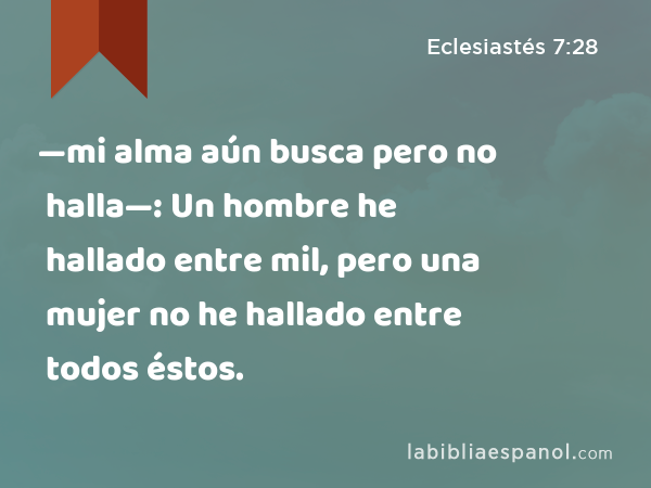 —mi alma aún busca pero no halla—: Un hombre he hallado entre mil, pero una mujer no he hallado entre todos éstos. - Eclesiastés 7:28