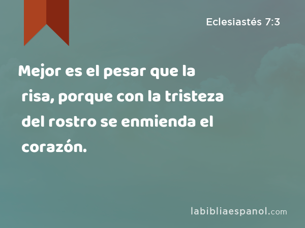 Mejor es el pesar que la risa, porque con la tristeza del rostro se enmienda el corazón. - Eclesiastés 7:3