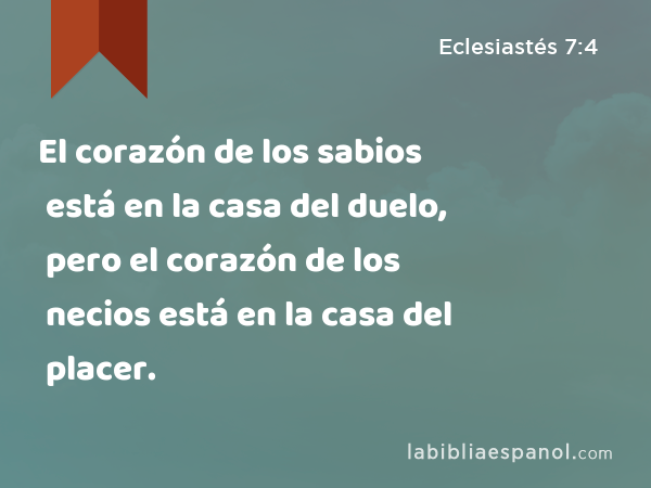 El corazón de los sabios está en la casa del duelo, pero el corazón de los necios está en la casa del placer. - Eclesiastés 7:4