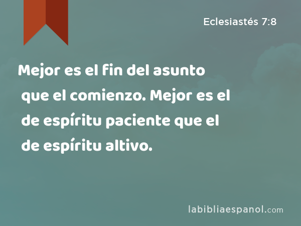 Mejor es el fin del asunto que el comienzo. Mejor es el de espíritu paciente que el de espíritu altivo. - Eclesiastés 7:8