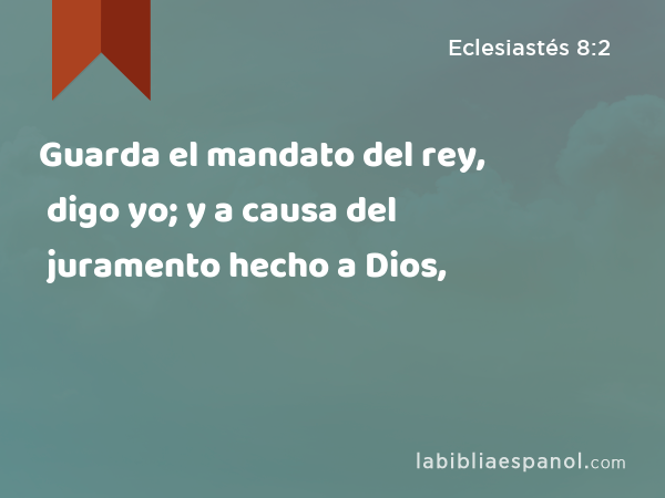 Guarda el mandato del rey, digo yo; y a causa del juramento hecho a Dios, - Eclesiastés 8:2