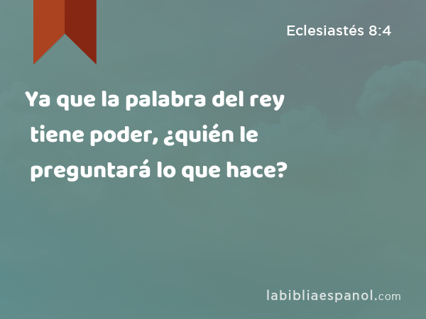 Ya que la palabra del rey tiene poder, ¿quién le preguntará lo que hace? - Eclesiastés 8:4