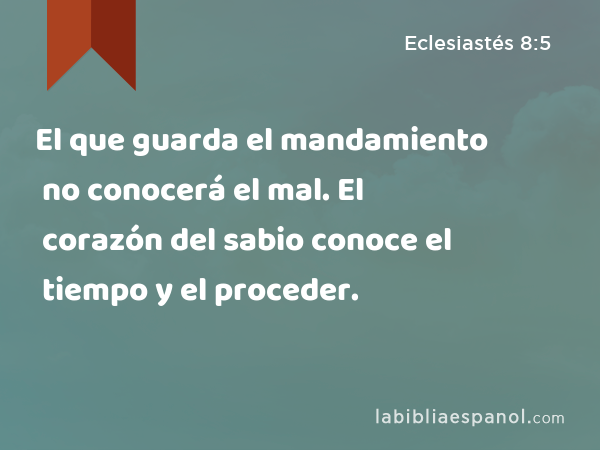 El que guarda el mandamiento no conocerá el mal. El corazón del sabio conoce el tiempo y el proceder. - Eclesiastés 8:5