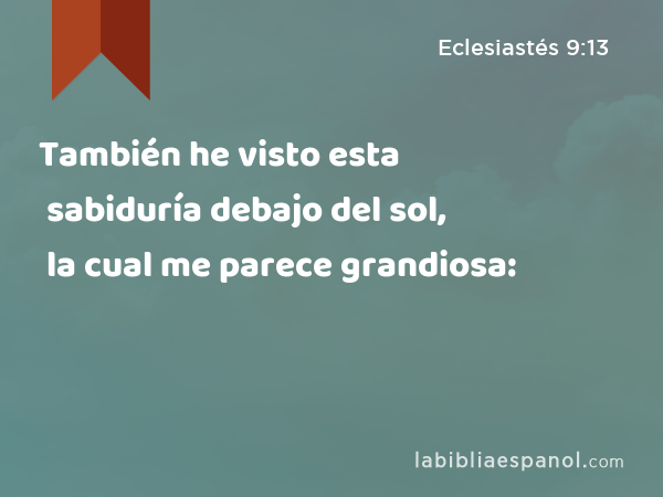 También he visto esta sabiduría debajo del sol, la cual me parece grandiosa: - Eclesiastés 9:13