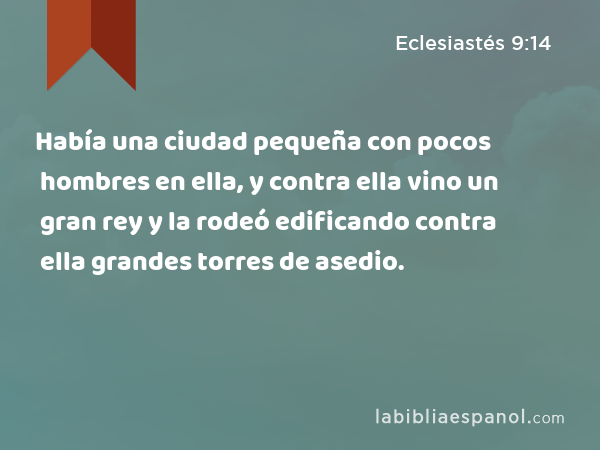 Había una ciudad pequeña con pocos hombres en ella, y contra ella vino un gran rey y la rodeó edificando contra ella grandes torres de asedio. - Eclesiastés 9:14