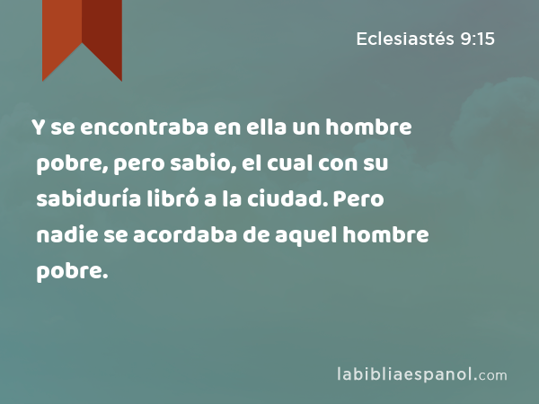 Y se encontraba en ella un hombre pobre, pero sabio, el cual con su sabiduría libró a la ciudad. Pero nadie se acordaba de aquel hombre pobre. - Eclesiastés 9:15