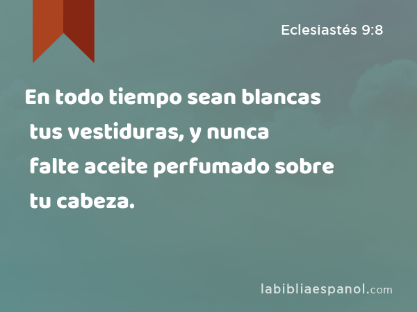 En todo tiempo sean blancas tus vestiduras, y nunca falte aceite perfumado sobre tu cabeza. - Eclesiastés 9:8