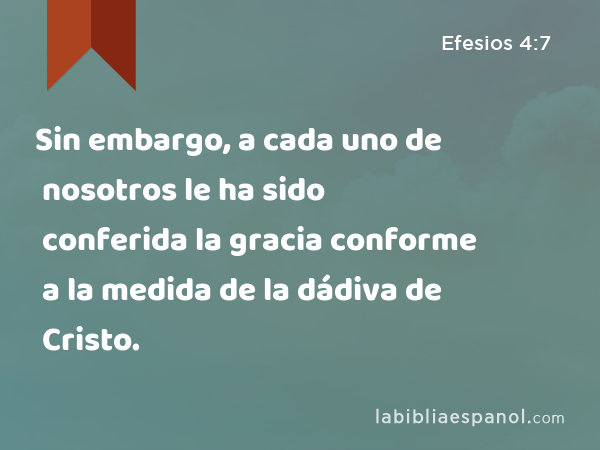 Sin embargo, a cada uno de nosotros le ha sido conferida la gracia conforme a la medida de la dádiva de Cristo. - Efesios 4:7