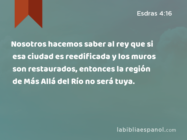 Nosotros hacemos saber al rey que si esa ciudad es reedificada y los muros son restaurados, entonces la región de Más Allá del Río no será tuya. - Esdras 4:16