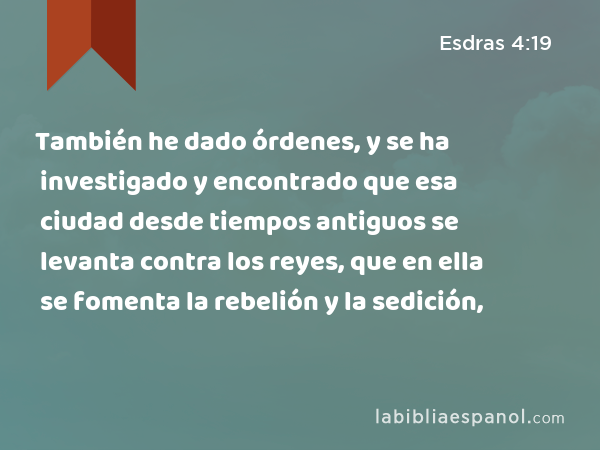 También he dado órdenes, y se ha investigado y encontrado que esa ciudad desde tiempos antiguos se levanta contra los reyes, que en ella se fomenta la rebelión y la sedición, - Esdras 4:19