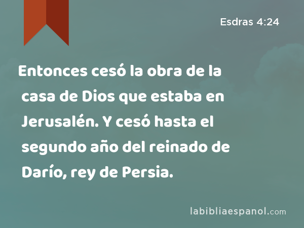 Entonces cesó la obra de la casa de Dios que estaba en Jerusalén. Y cesó hasta el segundo año del reinado de Darío, rey de Persia. - Esdras 4:24