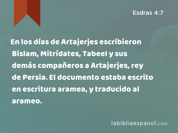 En los días de Artajerjes escribieron Bislam, Mitrídates, Tabeel y sus demás compañeros a Artajerjes, rey de Persia. El documento estaba escrito en escritura aramea, y traducido al arameo. - Esdras 4:7