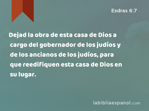 Dejad la obra de esta casa de Dios a cargo del gobernador de los judíos y de los ancianos de los judíos, para que reedifiquen esta casa de Dios en su lugar. - Esdras 6:7