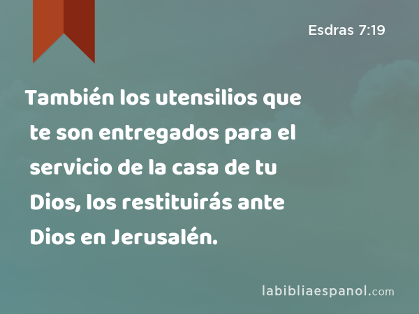 También los utensilios que te son entregados para el servicio de la casa de tu Dios, los restituirás ante Dios en Jerusalén. - Esdras 7:19