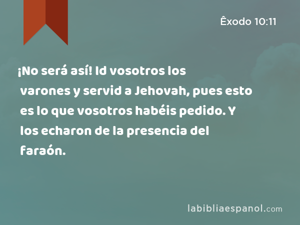 ¡No será así! Id vosotros los varones y servid a Jehovah, pues esto es lo que vosotros habéis pedido. Y los echaron de la presencia del faraón. - Êxodo 10:11