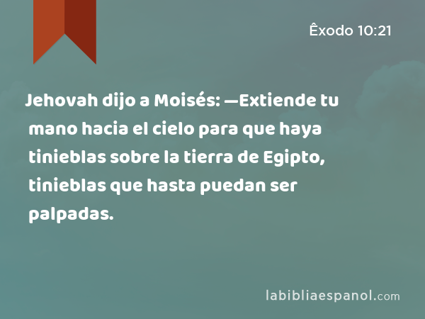 Jehovah dijo a Moisés: —Extiende tu mano hacia el cielo para que haya tinieblas sobre la tierra de Egipto, tinieblas que hasta puedan ser palpadas. - Êxodo 10:21