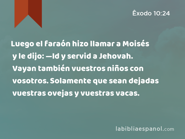 Luego el faraón hizo llamar a Moisés y le dijo: —Id y servid a Jehovah. Vayan también vuestros niños con vosotros. Solamente que sean dejadas vuestras ovejas y vuestras vacas. - Êxodo 10:24