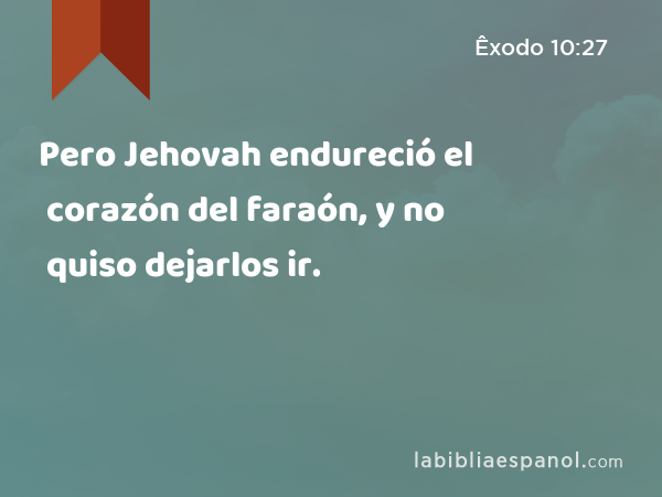 Pero Jehovah endureció el corazón del faraón, y no quiso dejarlos ir. - Êxodo 10:27