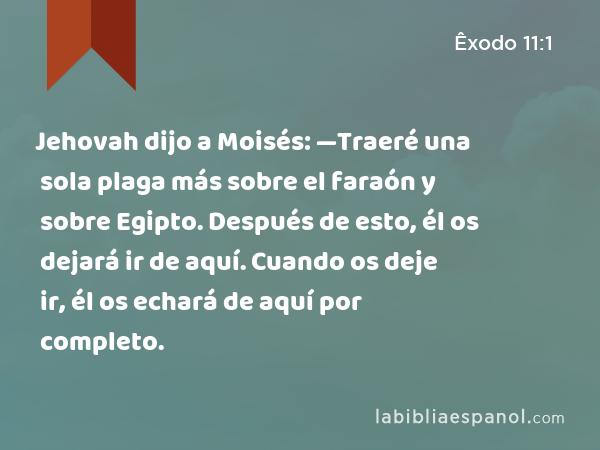 Jehovah dijo a Moisés: —Traeré una sola plaga más sobre el faraón y sobre Egipto. Después de esto, él os dejará ir de aquí. Cuando os deje ir, él os echará de aquí por completo. - Êxodo 11:1