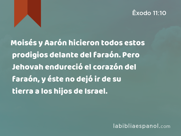 Moisés y Aarón hicieron todos estos prodigios delante del faraón. Pero Jehovah endureció el corazón del faraón, y éste no dejó ir de su tierra a los hijos de Israel. - Êxodo 11:10