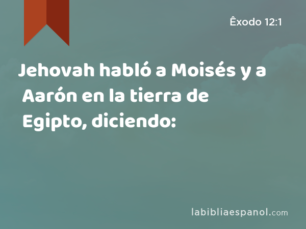 Jehovah habló a Moisés y a Aarón en la tierra de Egipto, diciendo: - Êxodo 12:1