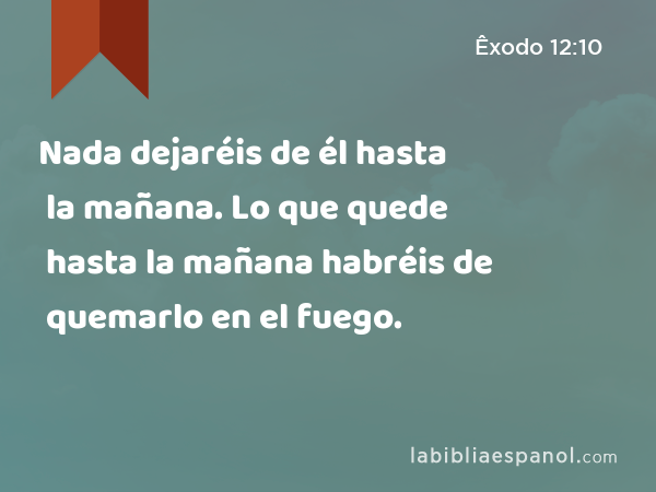 Nada dejaréis de él hasta la mañana. Lo que quede hasta la mañana habréis de quemarlo en el fuego. - Êxodo 12:10