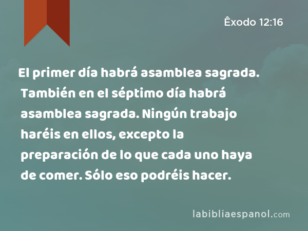 El primer día habrá asamblea sagrada. También en el séptimo día habrá asamblea sagrada. Ningún trabajo haréis en ellos, excepto la preparación de lo que cada uno haya de comer. Sólo eso podréis hacer. - Êxodo 12:16