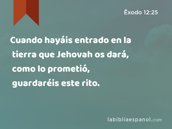 Cuando hayáis entrado en la tierra que Jehovah os dará, como lo prometió, guardaréis este rito. - Êxodo 12:25