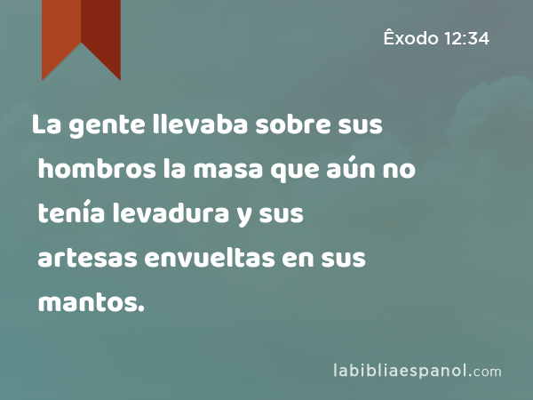 La gente llevaba sobre sus hombros la masa que aún no tenía levadura y sus artesas envueltas en sus mantos. - Êxodo 12:34