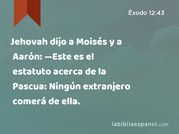 Jehovah dijo a Moisés y a Aarón: —Este es el estatuto acerca de la Pascua: Ningún extranjero comerá de ella. - Êxodo 12:43