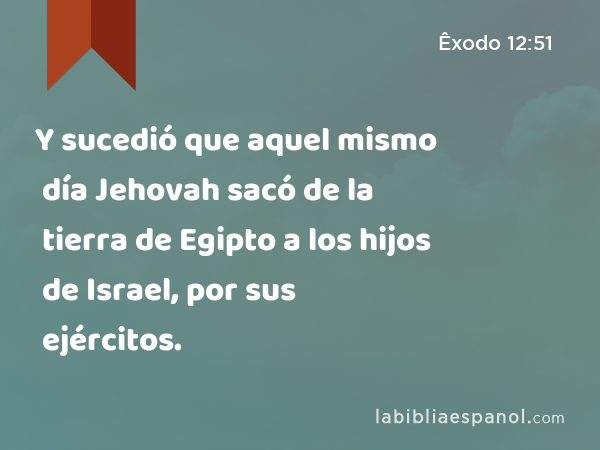 Y sucedió que aquel mismo día Jehovah sacó de la tierra de Egipto a los hijos de Israel, por sus ejércitos. - Êxodo 12:51