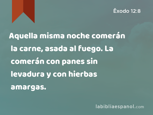 Aquella misma noche comerán la carne, asada al fuego. La comerán con panes sin levadura y con hierbas amargas. - Êxodo 12:8