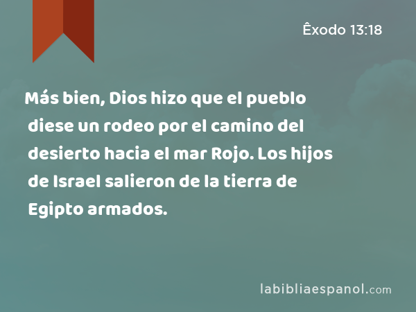 Más bien, Dios hizo que el pueblo diese un rodeo por el camino del desierto hacia el mar Rojo. Los hijos de Israel salieron de la tierra de Egipto armados. - Êxodo 13:18