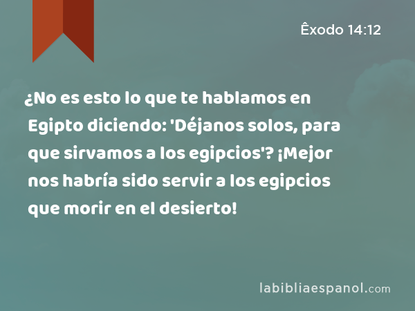 ¿No es esto lo que te hablamos en Egipto diciendo: 'Déjanos solos, para que sirvamos a los egipcios'? ¡Mejor nos habría sido servir a los egipcios que morir en el desierto! - Êxodo 14:12