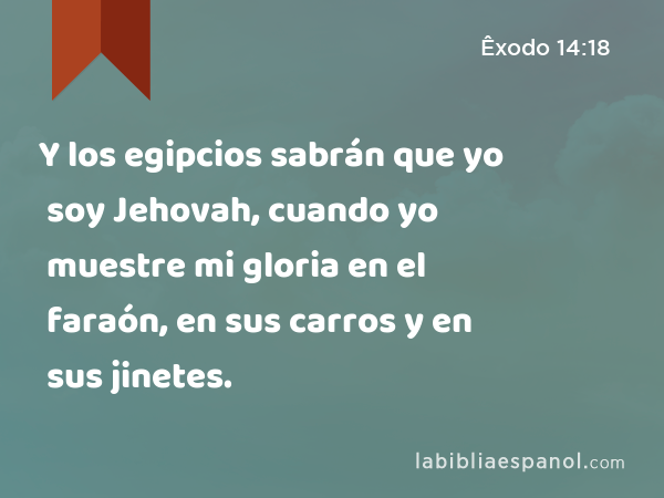 Y los egipcios sabrán que yo soy Jehovah, cuando yo muestre mi gloria en el faraón, en sus carros y en sus jinetes. - Êxodo 14:18