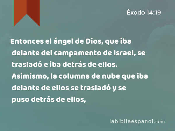 Entonces el ángel de Dios, que iba delante del campamento de Israel, se trasladó e iba detrás de ellos. Asimismo, la columna de nube que iba delante de ellos se trasladó y se puso detrás de ellos, - Êxodo 14:19