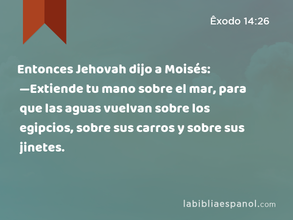 Entonces Jehovah dijo a Moisés: —Extiende tu mano sobre el mar, para que las aguas vuelvan sobre los egipcios, sobre sus carros y sobre sus jinetes. - Êxodo 14:26